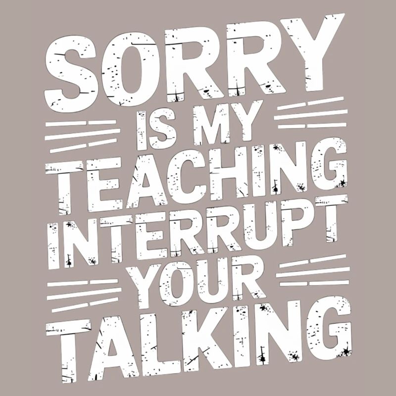 Sorry Is My Teaching Interrupt Your Talking 5