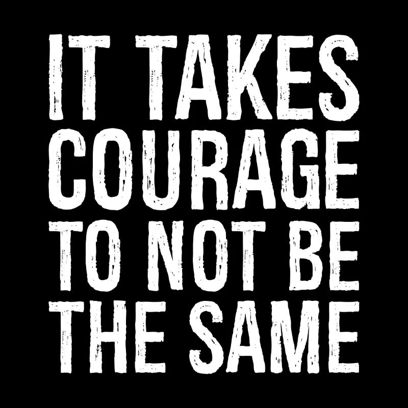 it takes courage to not be the same