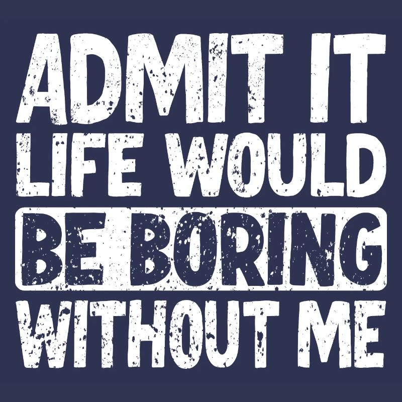 Admit it Life would be boring without me