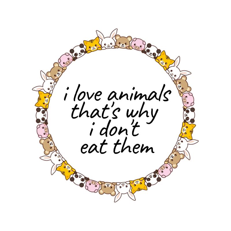 I love Animals - that's why I dont eat them!