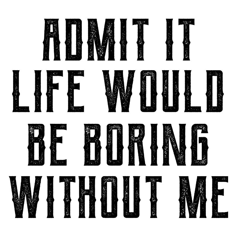 Admit It Life Would Be Boring Without Me - Funny S