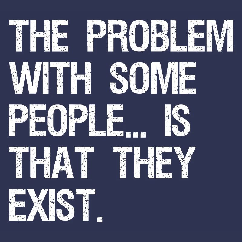 the problem with some people is that they exist
