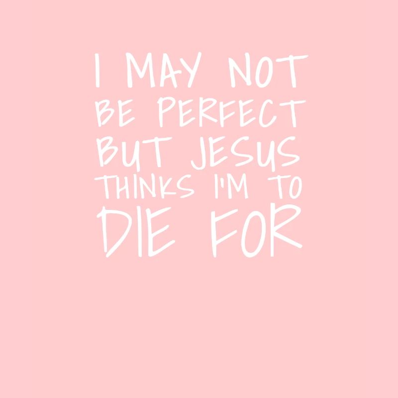 I may not be perfect but jesus thinks im die for