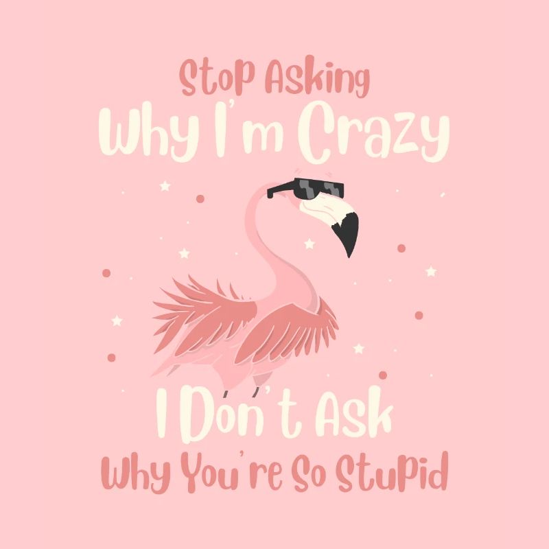 Stop Asking Why Im Crazy I Dont Ask Why You Stupid