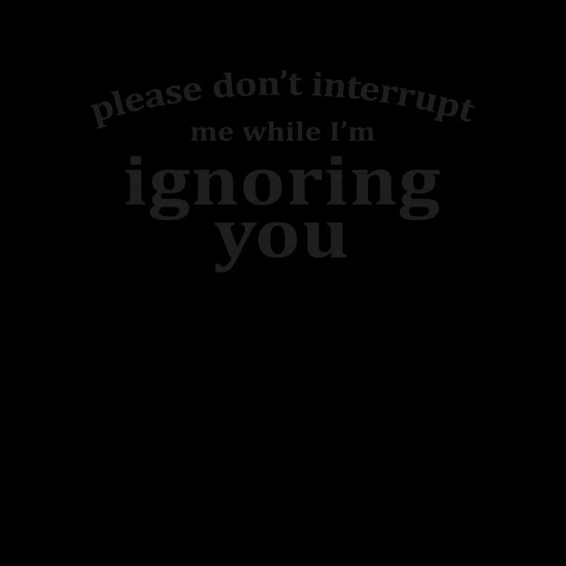 Bitte unterbrechen Sie mich nicht, während ich Sie ignoriere