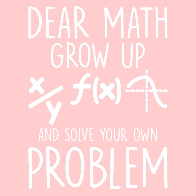 Dear Math Grow Up And Solve Your Own Problem Funny