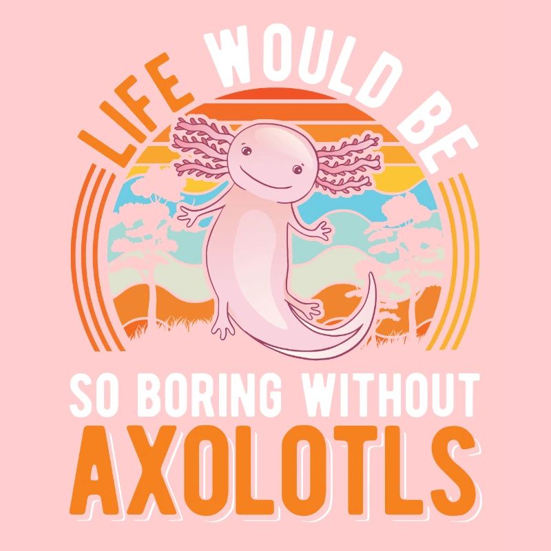 Life would be so boring without Axolotls