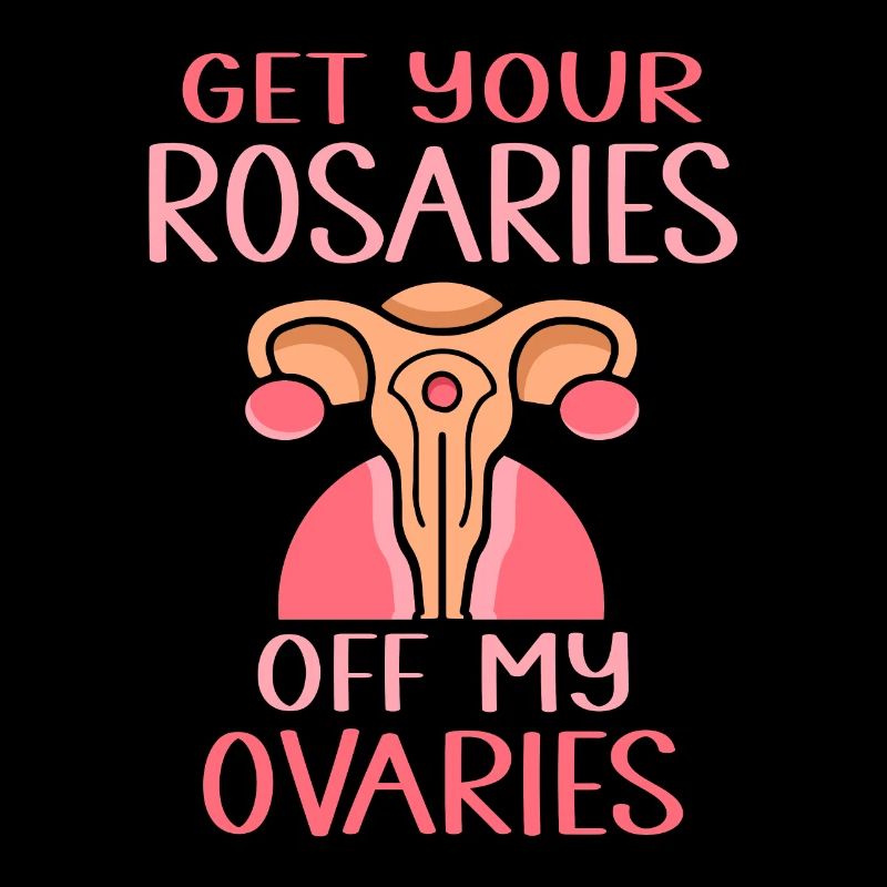 get your rosaries off my ovaries