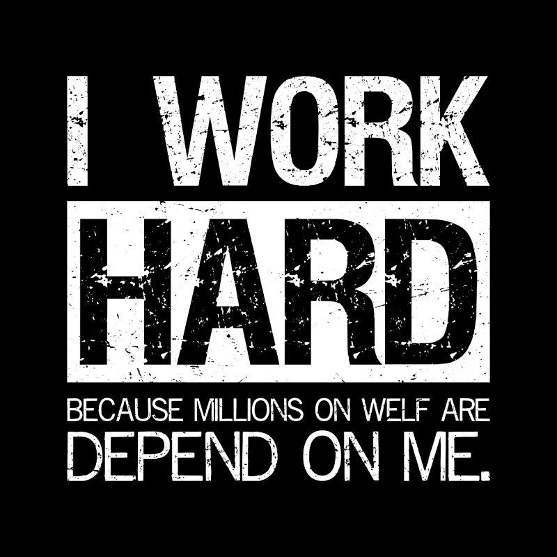I work hard because millions on welf are depend