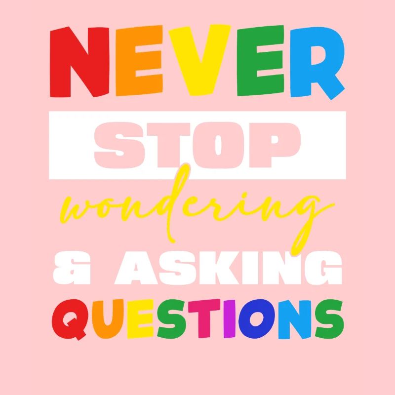 Never stop asking questions
