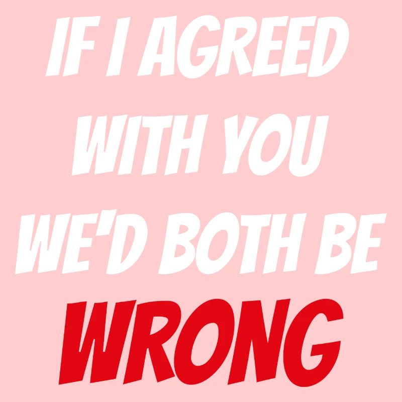 If i agreed with you wed both be wrong
