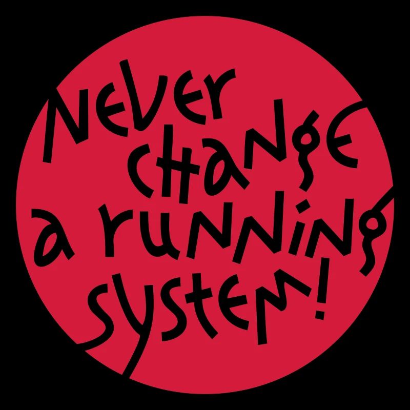 NEVER CHANGE A RUNNING SYSTEM