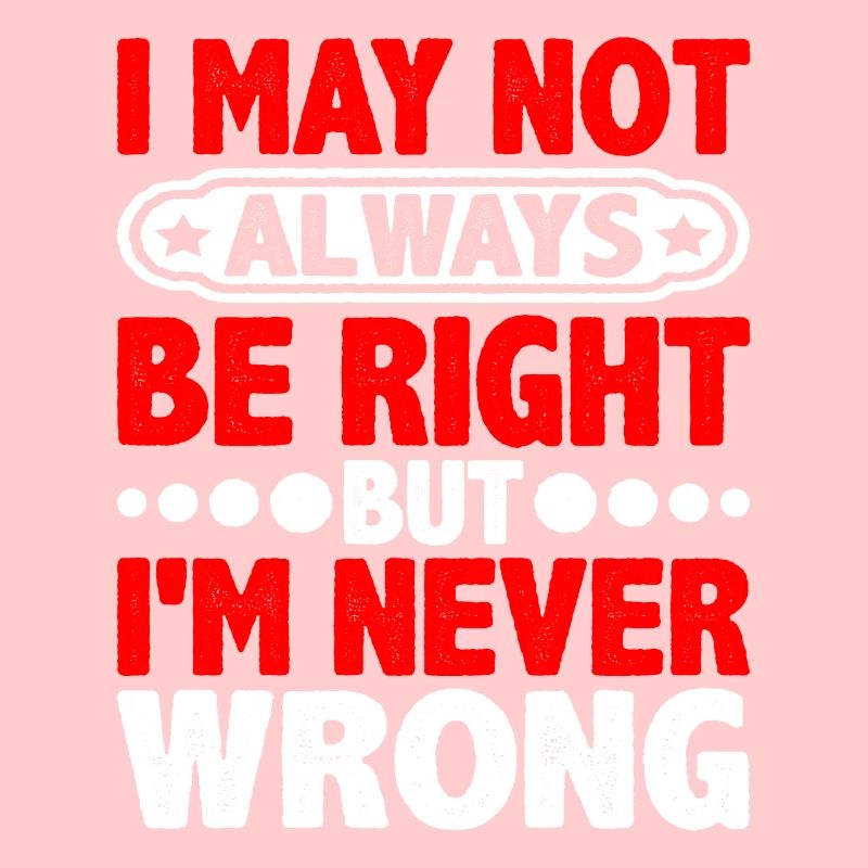I May Not Always Be Right But I'm Never Wrong 20