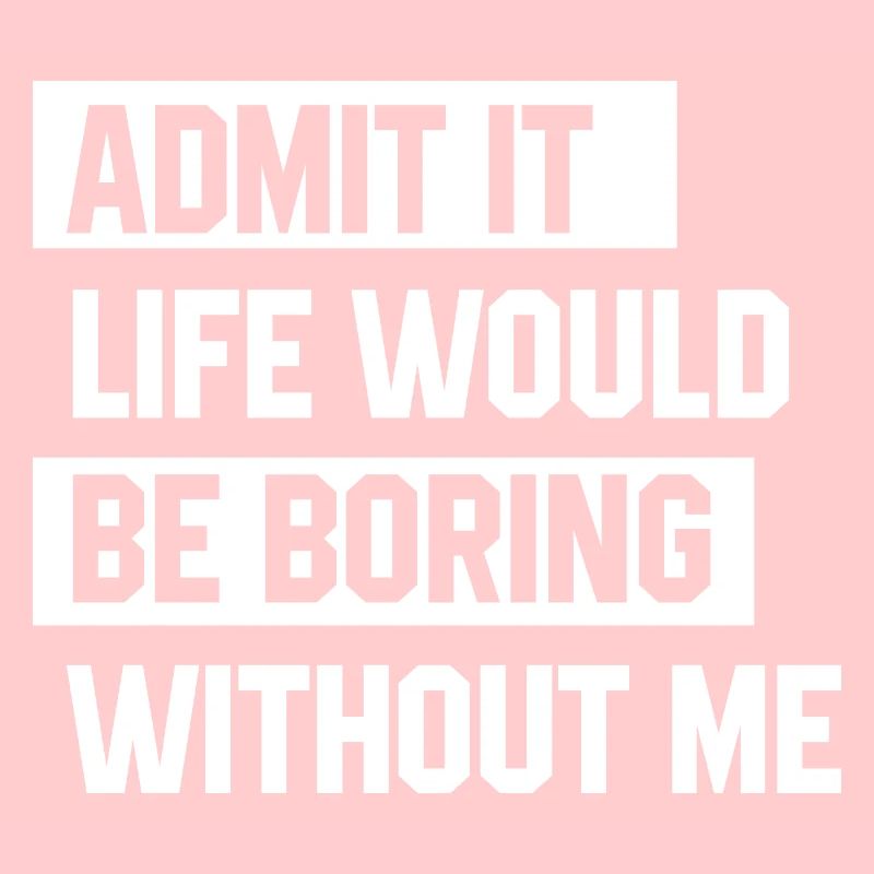 Admit It Life Would Be Boring Without Me - Funny