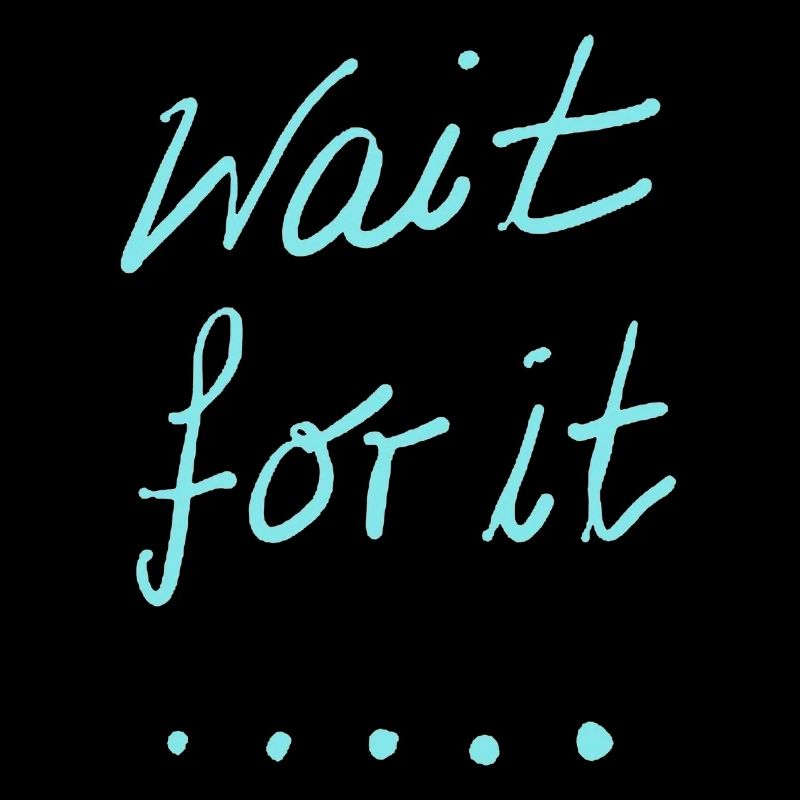 wait for it