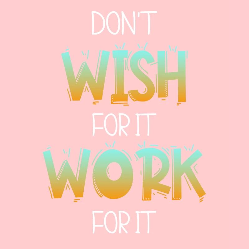 Don’t wish for it work for it