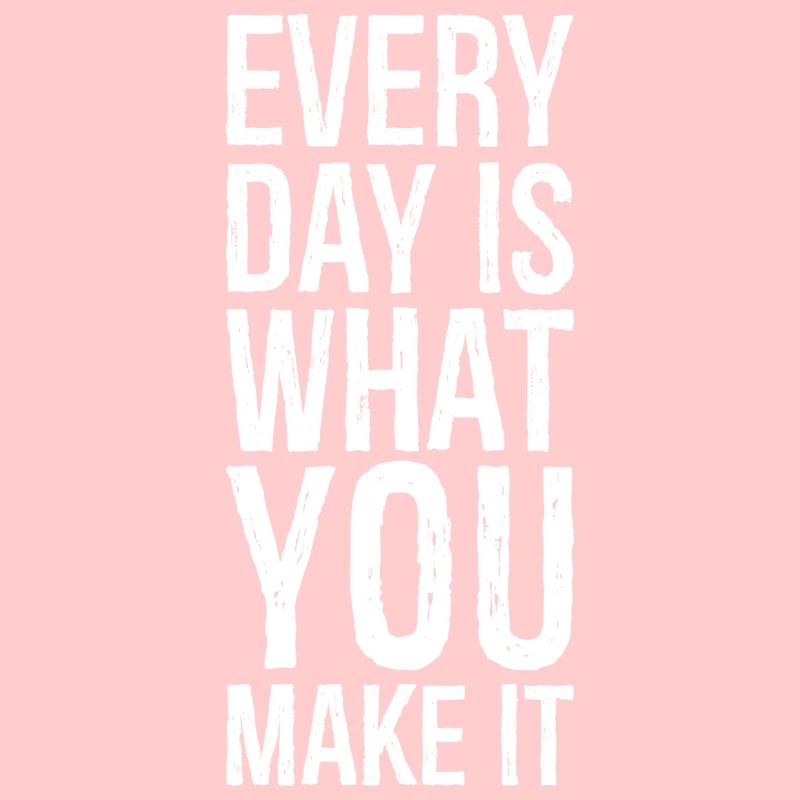 every day is what you make it
