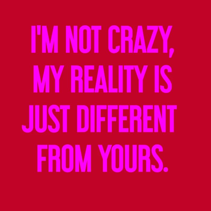 I'm not crazy – my reality is different