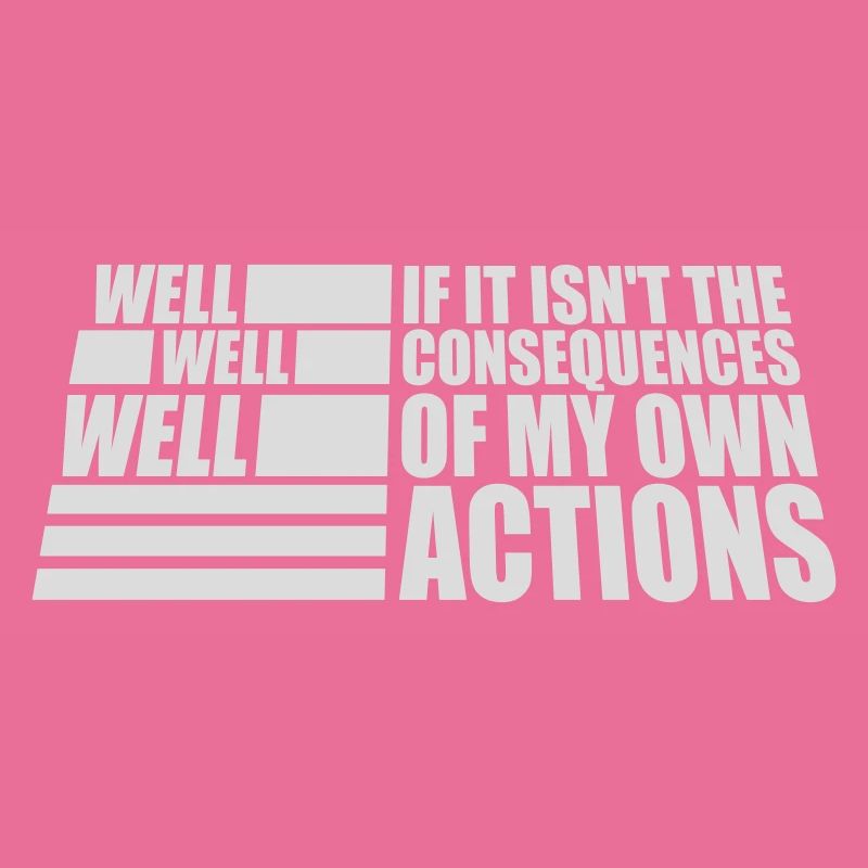 Well Well If Consequences My Own Actions Sarcasm