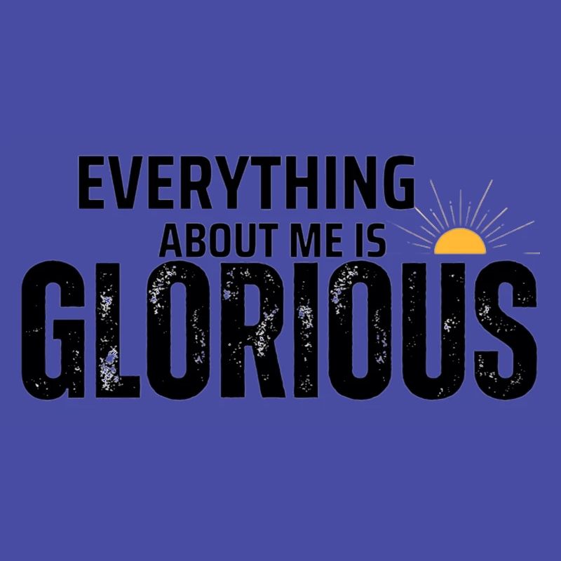 EVERYTHING ABOUT ME IS GLORIOUS