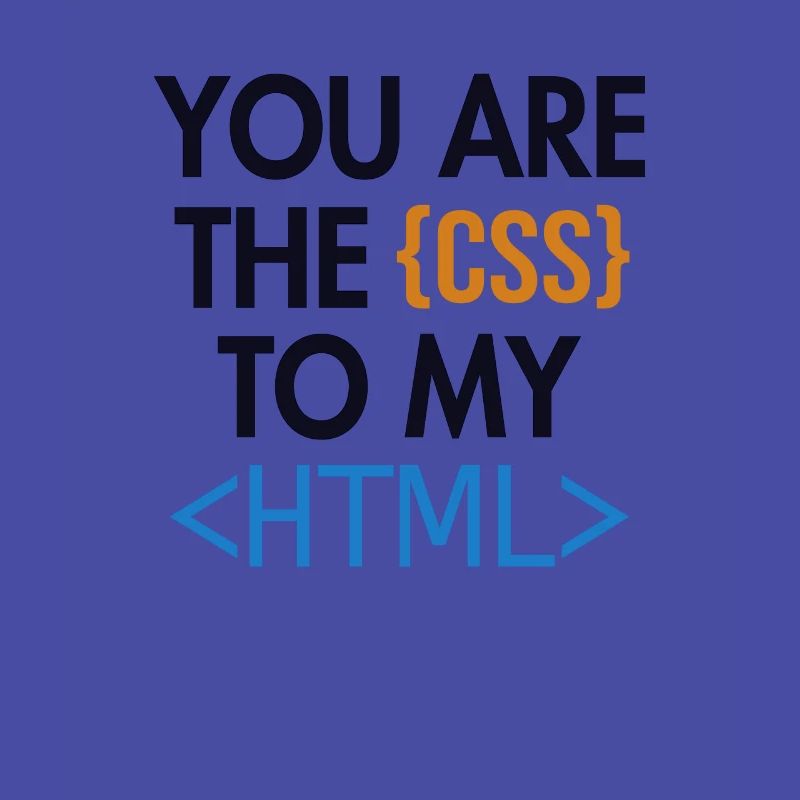 You are the CSS to my HTML Developer Coder