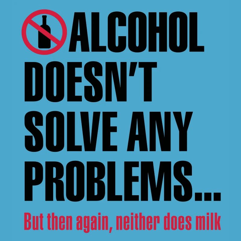 Alcohol doesn't solve any problems... But then
