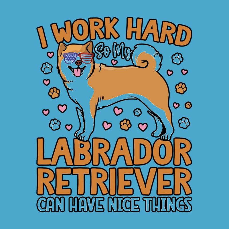 I WORK HARD SO MY LABRADOR CAN HAVE NICE THINGS