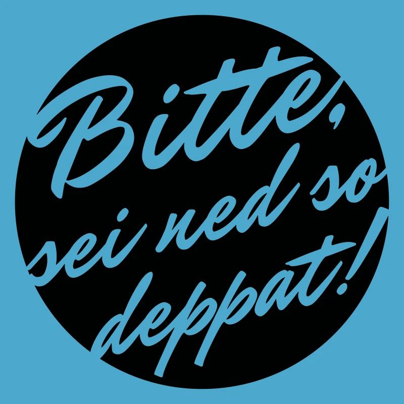 Bitte sei ned so deppat
