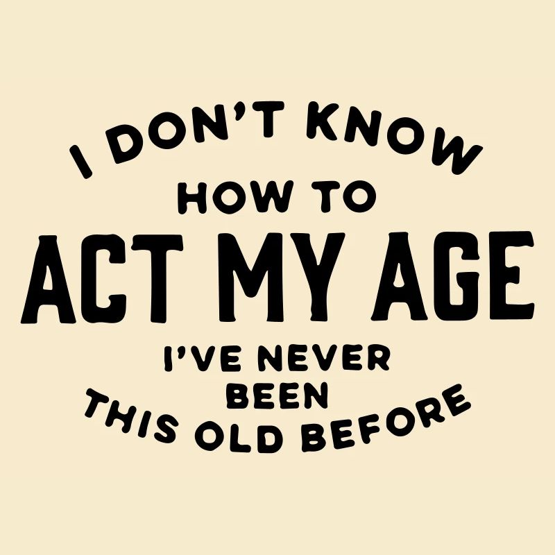 I don't know how to act my age.
