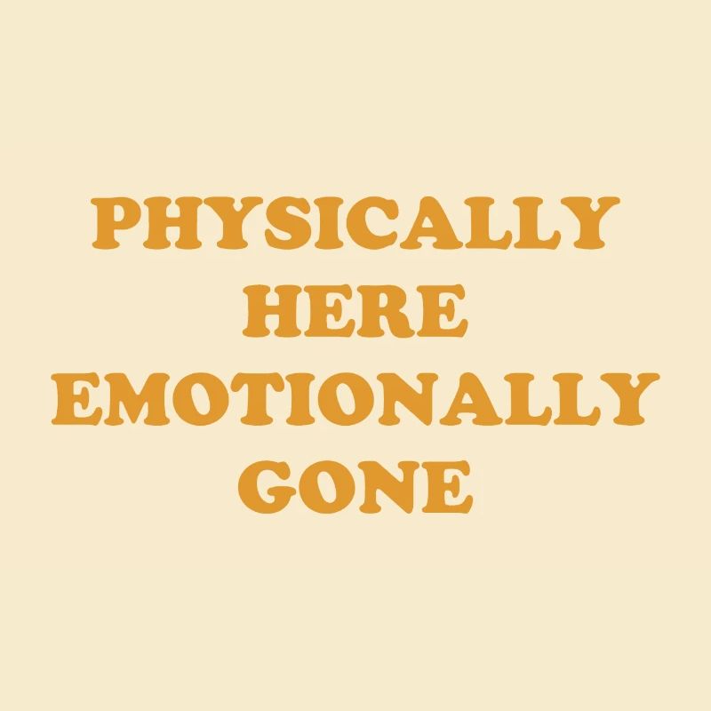 Physically Here - Emotionally Gone