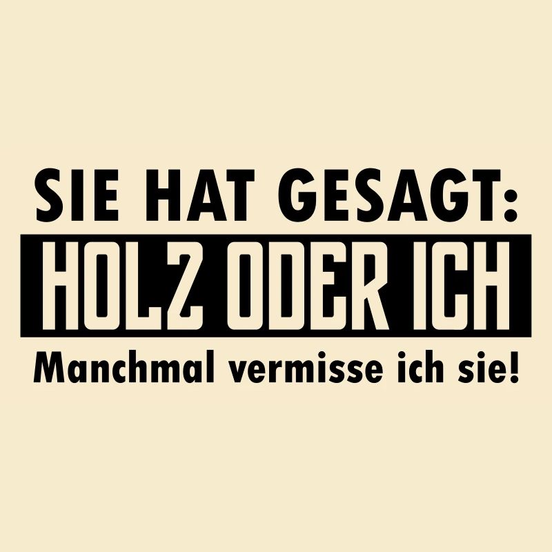 Sie hat gesagt: Holz oder ich...