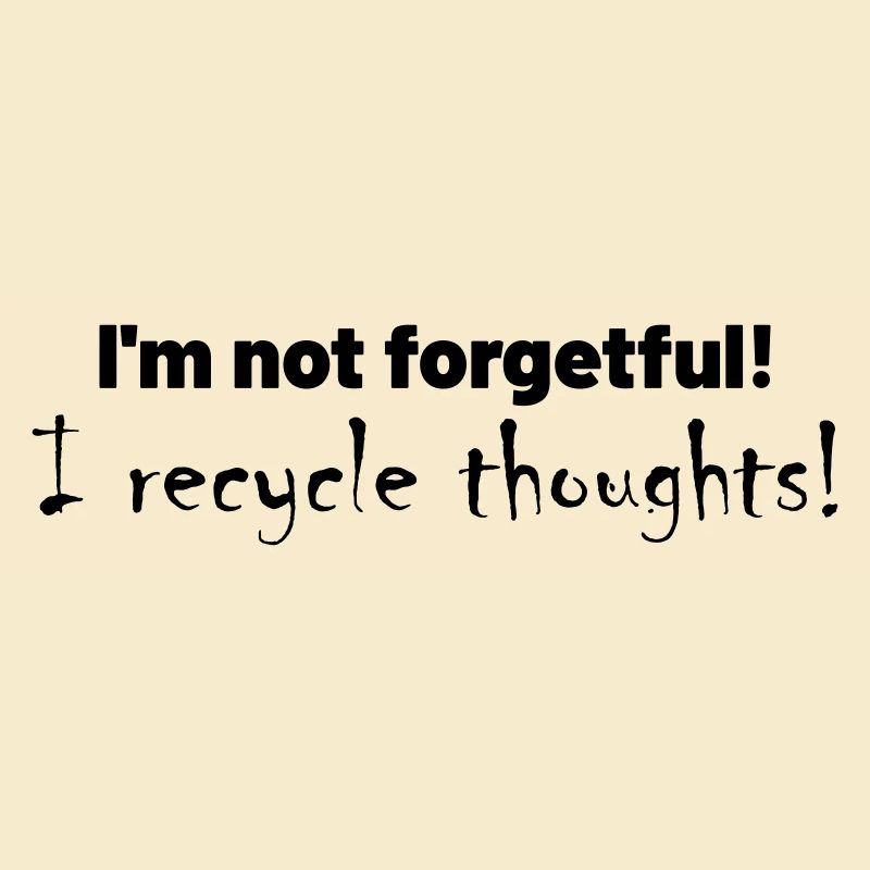 I'm not forgetful! I recycle thoughts!