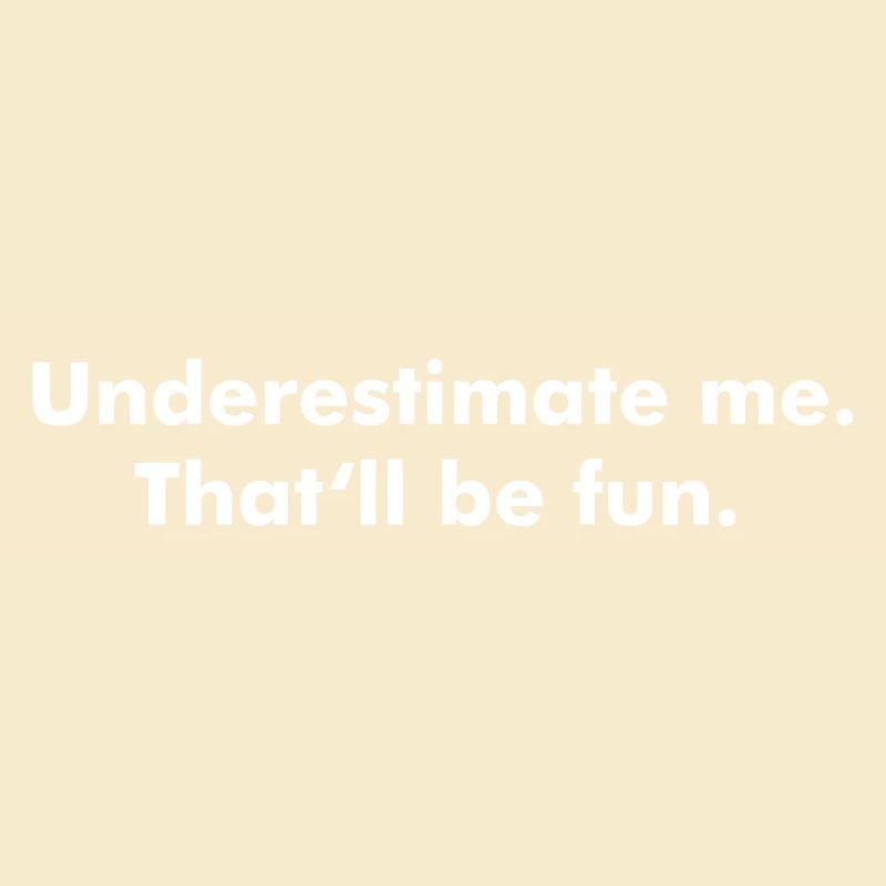 Underestimate me. That'll be fun.