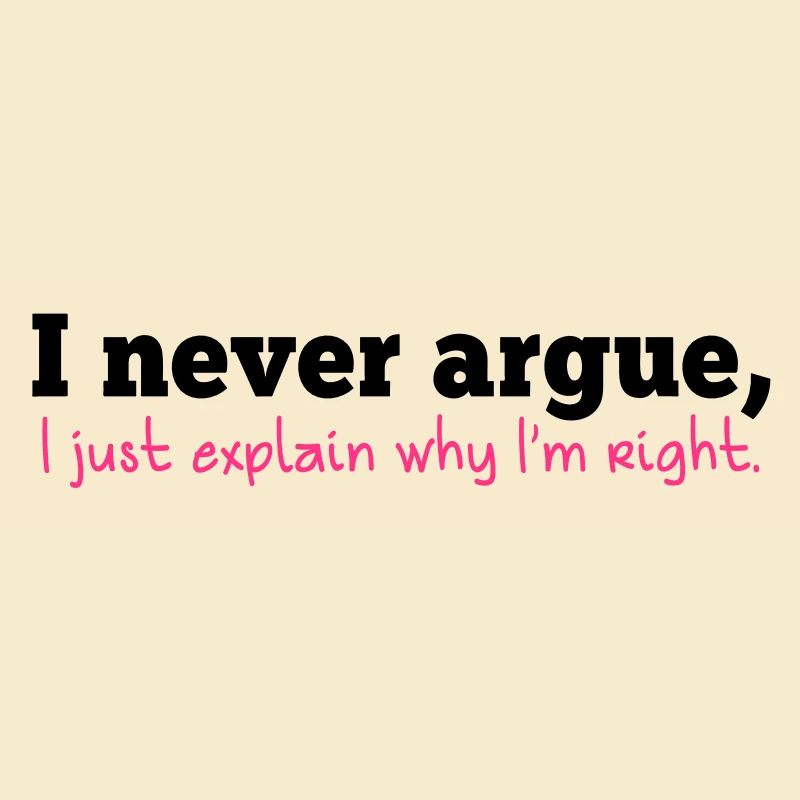I NEVER ARGUE , I just explain why I'm RIGHT!