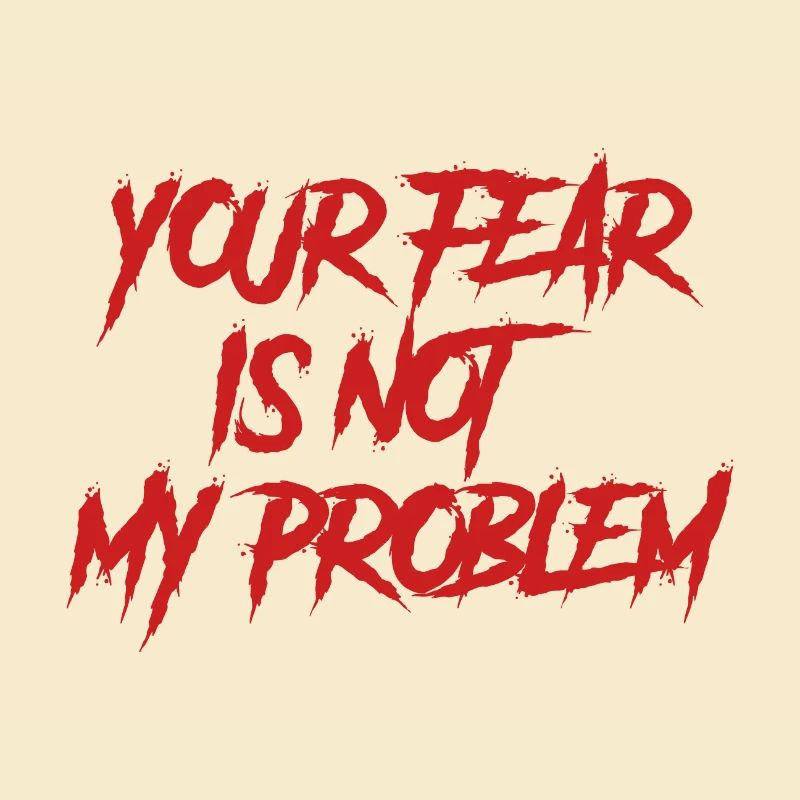 YOUR FEAR IS NOT MY PROBLEM