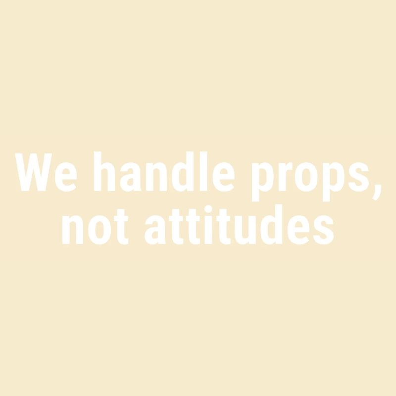 We Handle Props, Not Attitudes White