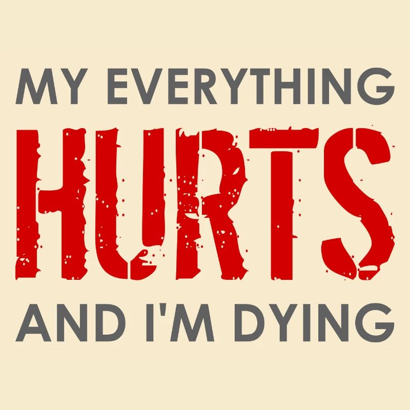 MY EVERYTHING HURTS AND I'M DYING Everything hurts