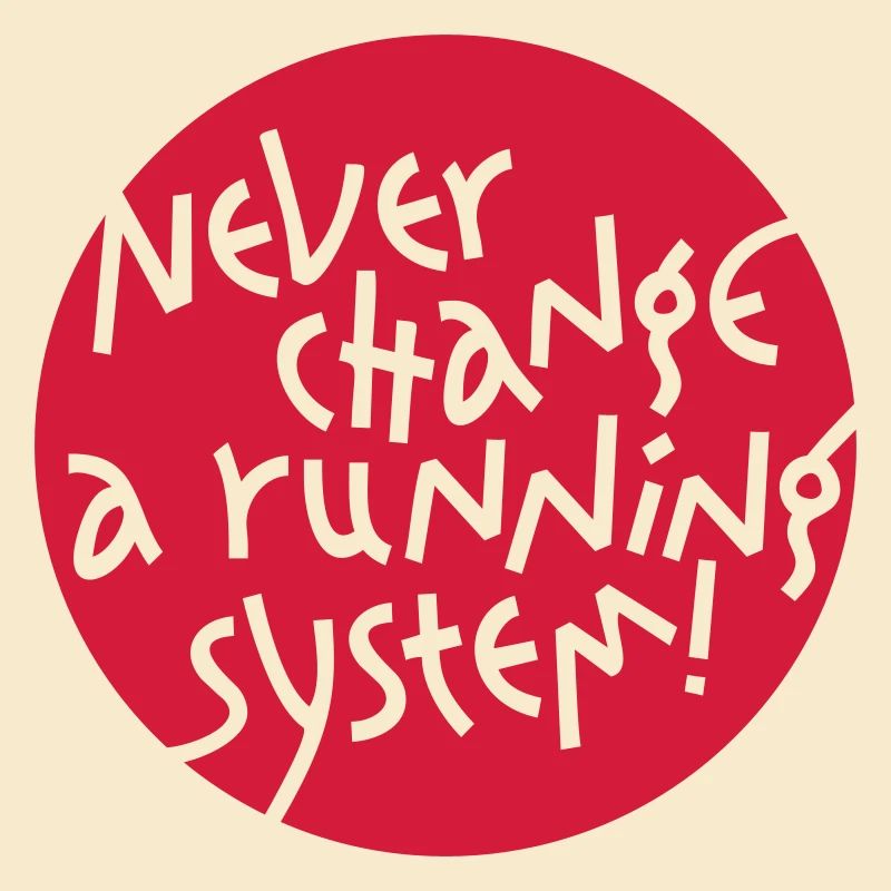 NEVER CHANGE A RUNNING SYSTEM
