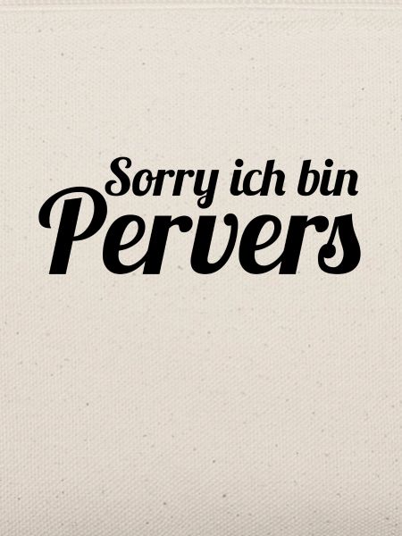 Sorry ich bin Pervers