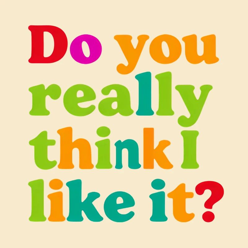 Do you really think I like that?