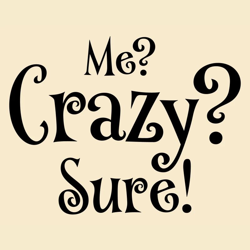 Me? Crazy? Sure