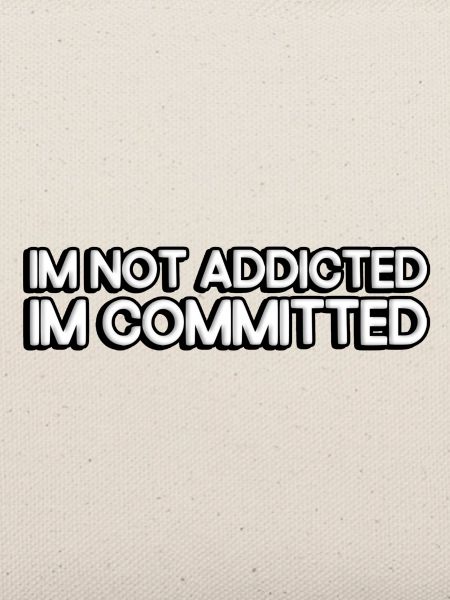 I'm not addicted, I'm committed.