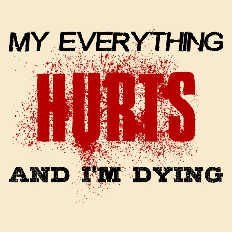 MY EVERYTHING HURTS AND I'M DYING Everything hurts