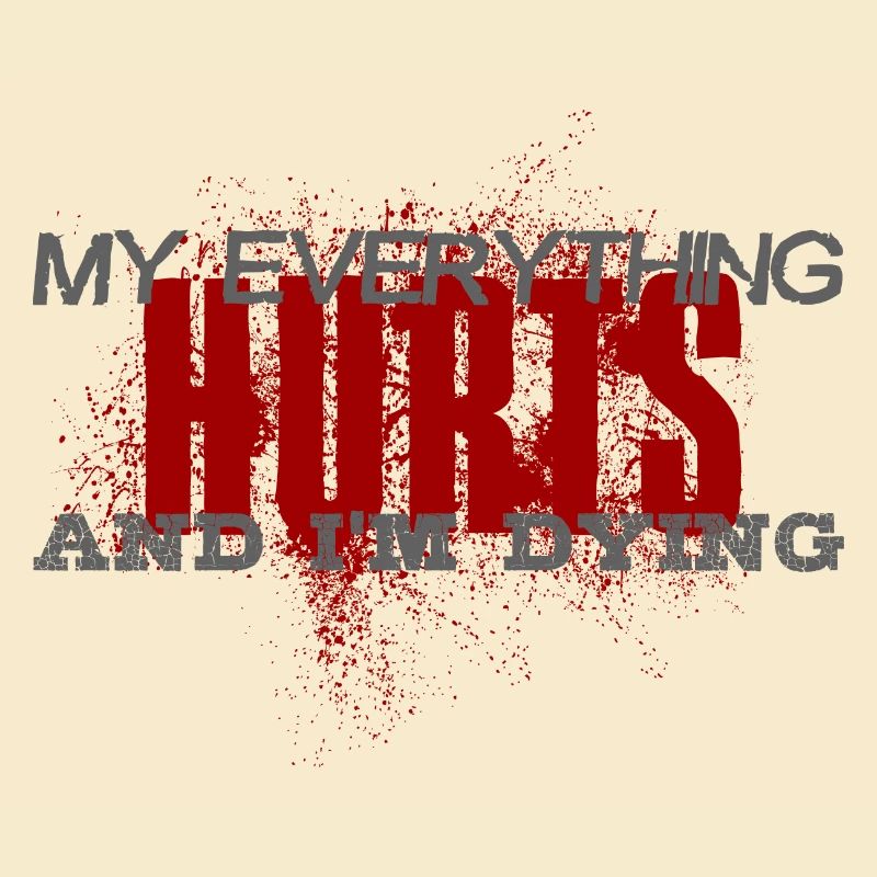 MY EVERYTHING HURTS AND I'M DYING Everything hurts