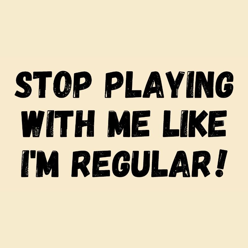 Stop playing with me like I'm regular