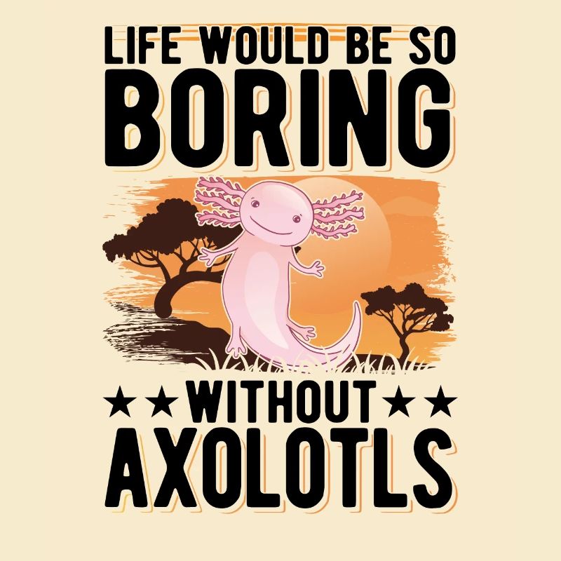 Life would be so boring without Axolotls