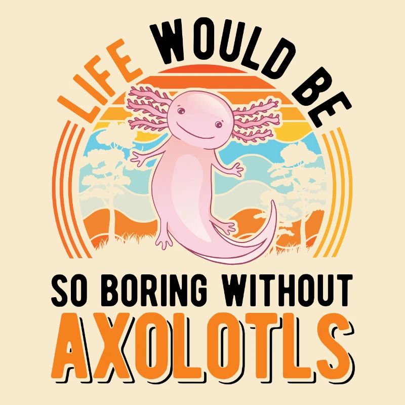 Life would be so boring without Axolotls
