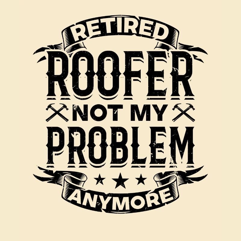 Retired Roofer Not My Problem Anymore - Retired Ro