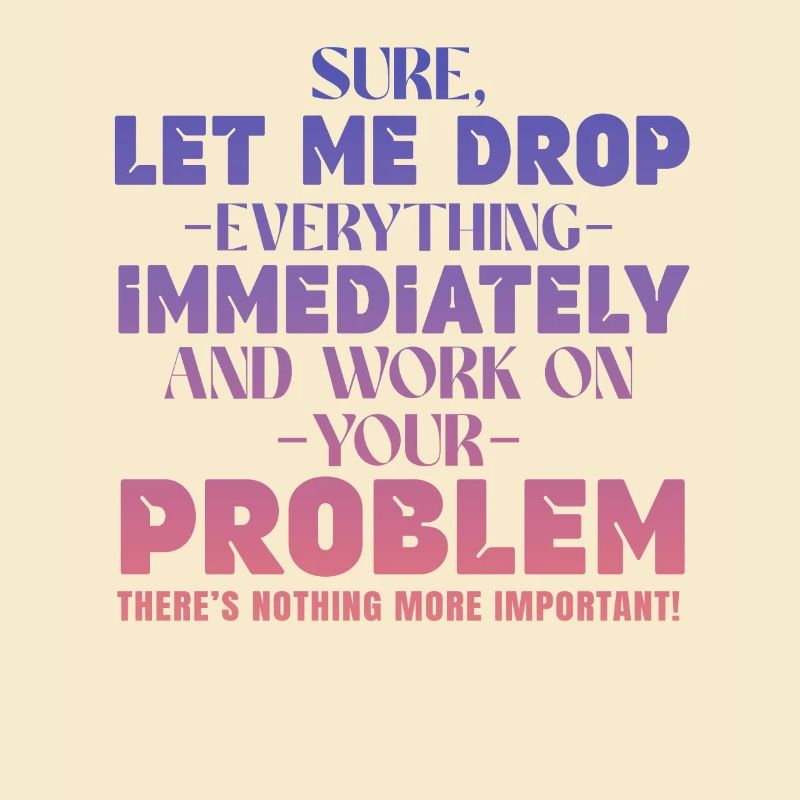 Let Me Drop Everything And Work On Your Problem