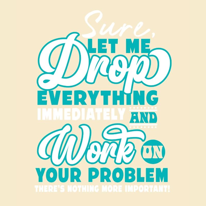 Let Me Drop Everything And Work On Your Problem